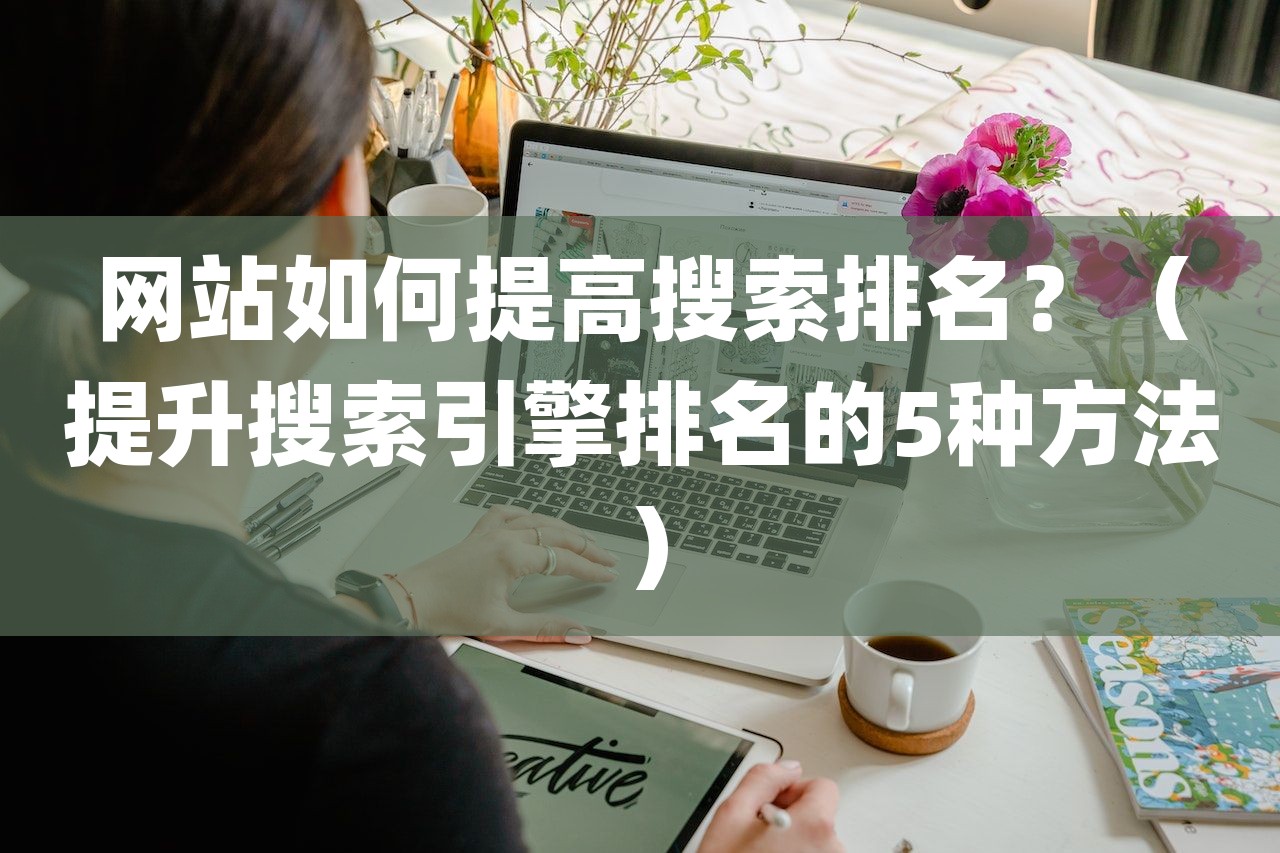 网站如何提高搜索排名？（提升搜索引擎排名的5种方法）-第1张图片