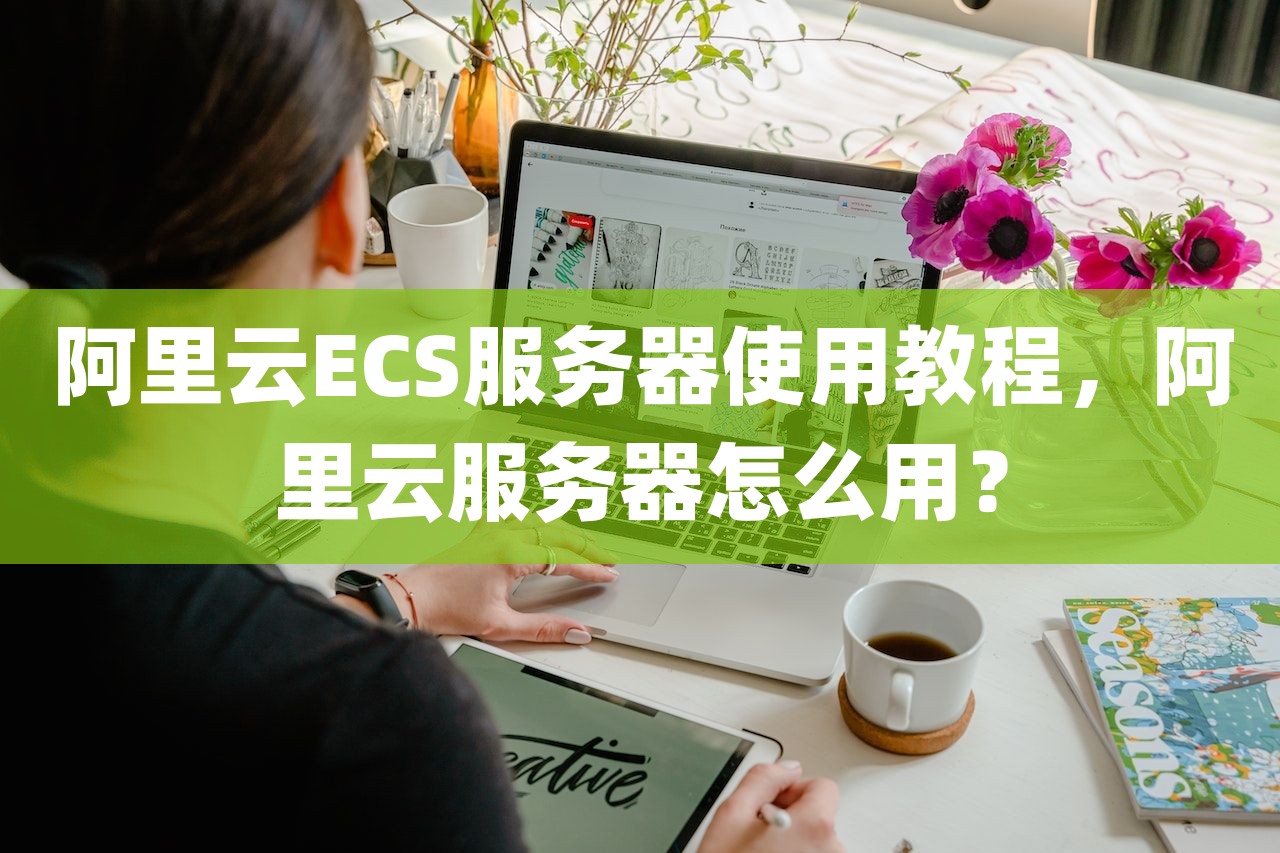 阿里云ECS服务器使用教程，阿里云服务器怎么用？-第1张图片
