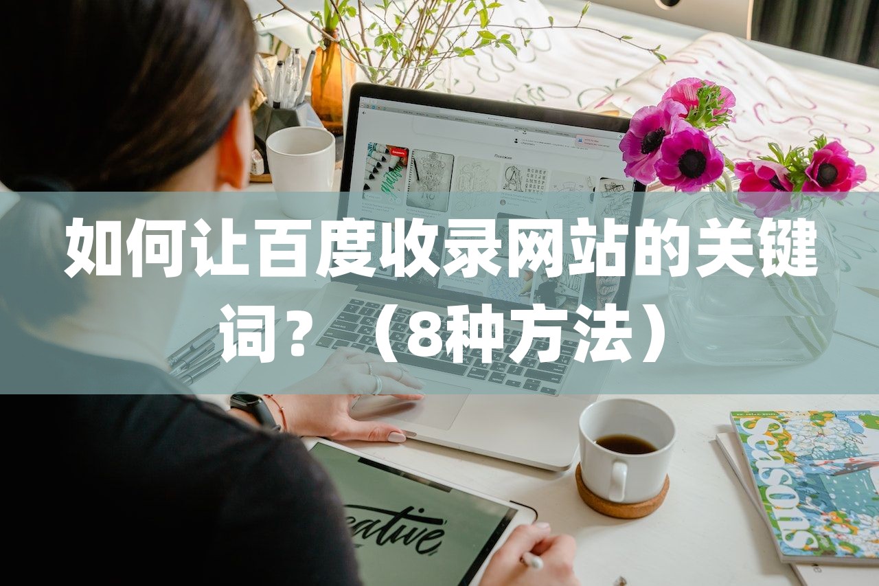 如何让百度收录网站的关键词？（8种方法）-第1张图片