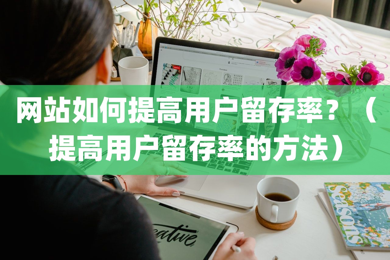 网站如何提高用户留存率？（提高用户留存率的方法）-第1张图片