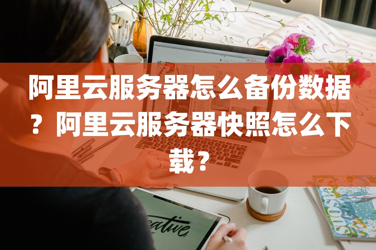 阿里云服务器怎么备份数据？阿里云服务器快照怎么下载？-第1张图片