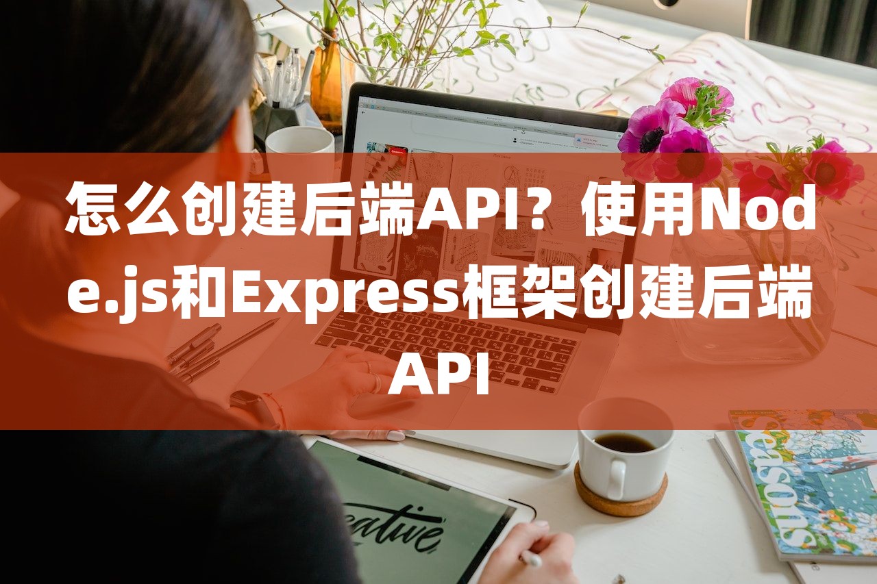 怎么创建后端API？使用Node.js和Express框架创建后端API-第1张图片