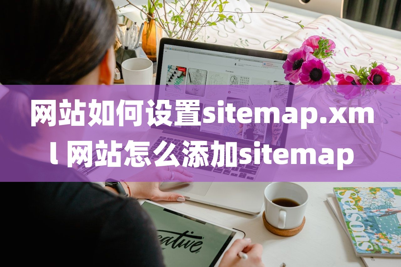 网站如何设置sitemap.xml 网站怎么添加sitemap-第1张图片